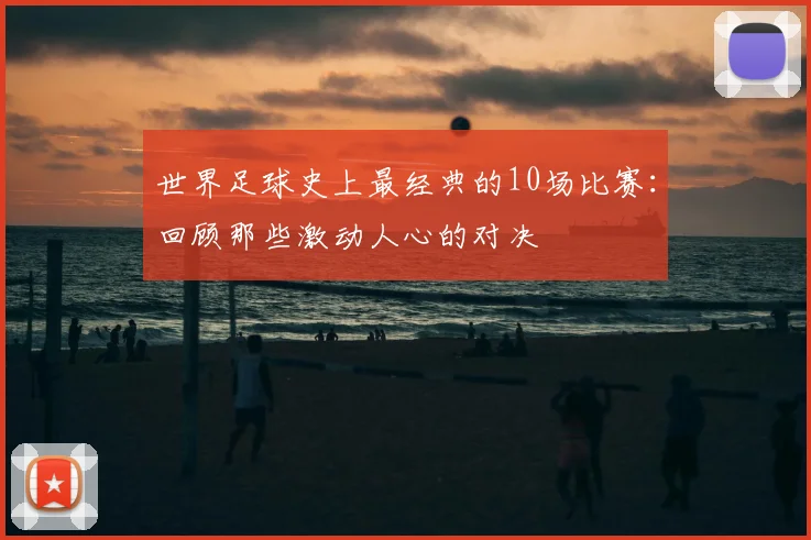 世界足球史上最经典的10场比赛：回顾那些激动人心的对决