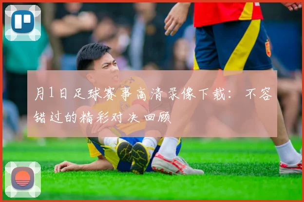 月1日足球赛事高清录像下载：不容错过的精彩对决回顾