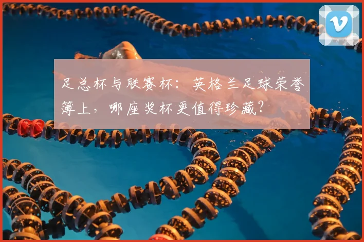 足总杯与联赛杯：英格兰足球荣誉簿上，哪座奖杯更值得珍藏？