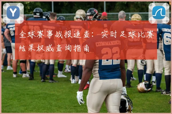 全球赛事战报速查:实时足球比赛结果权威查询指南