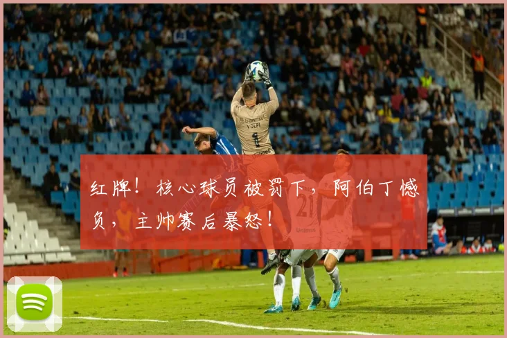 红牌！核心球员被罚下，阿伯丁憾负，主帅赛后暴怒！