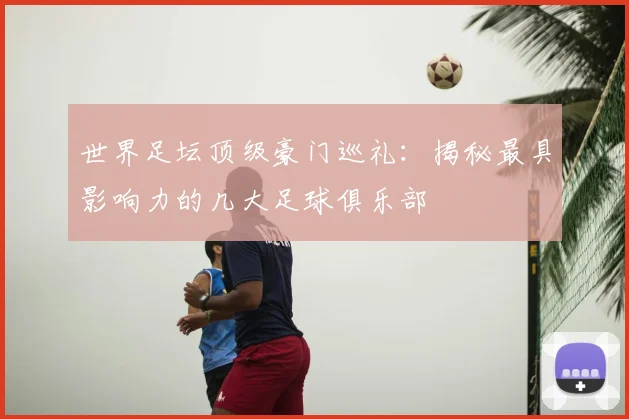世界足坛顶级豪门巡礼：揭秘最具影响力的几大足球俱乐部
