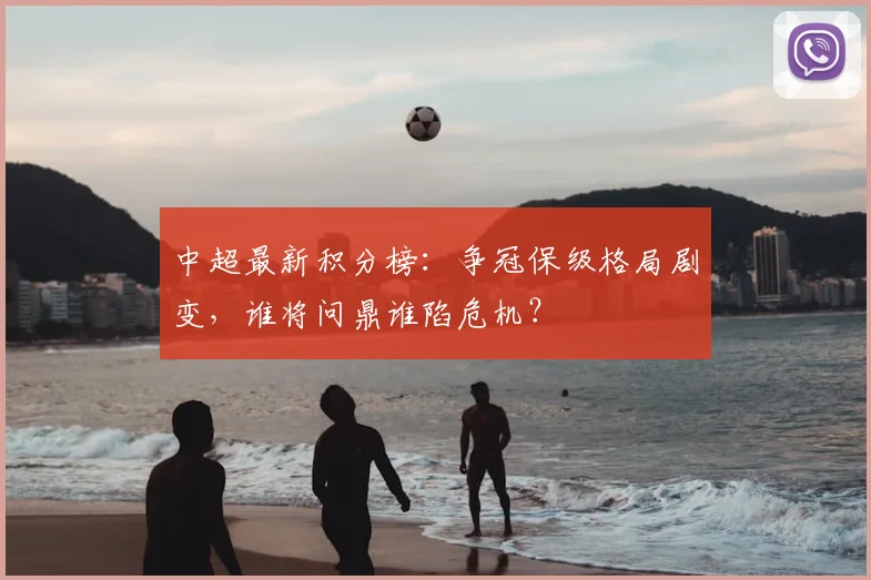 中超最新积分榜：争冠保级格局剧变，谁将问鼎谁陷危机？