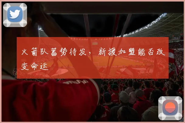 火箭队蓄势待发，新援加盟能否改变命运