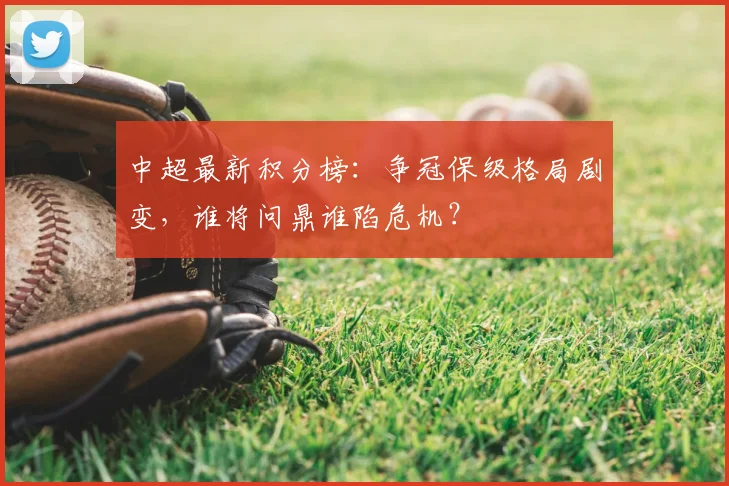 中超最新积分榜：争冠保级格局剧变，谁将问鼎谁陷危机？