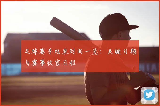 足球赛季结束时间一览:关键日期与赛事收官日程