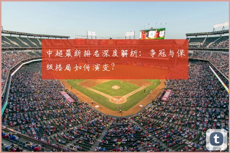 中超最新排名深度解析：争冠与保级格局如何演变？