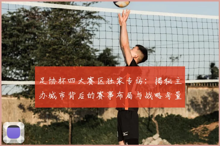 足协杯四大赛区独家专访：揭秘主办城市背后的赛事布局与战略考量