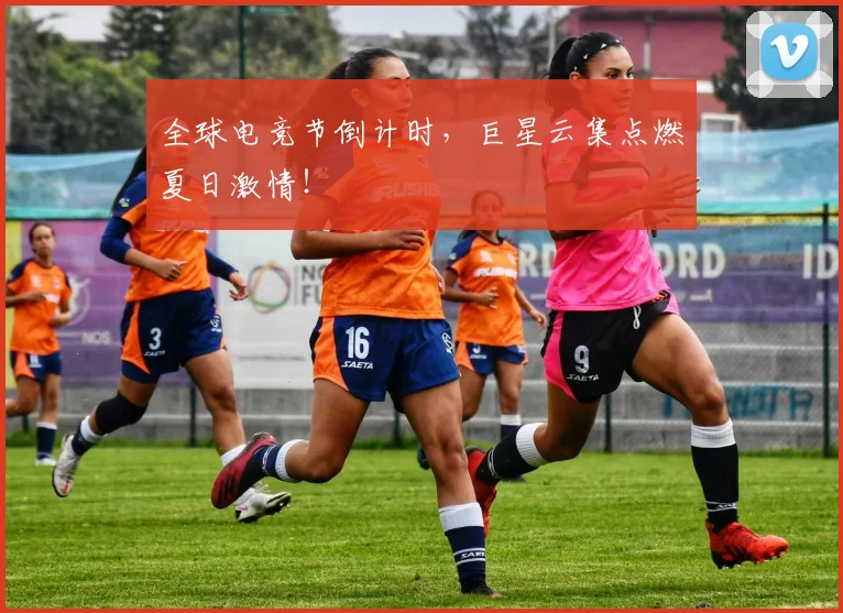 全球电竞节倒计时，巨星云集点燃夏日激情！