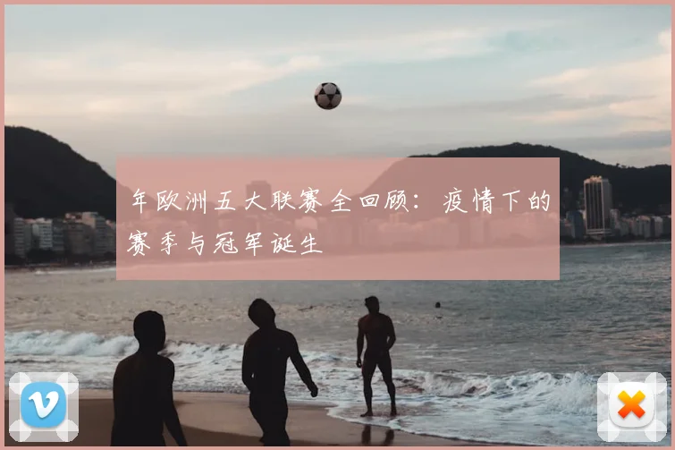 年欧洲五大联赛全回顾：疫情下的赛季与冠军诞生