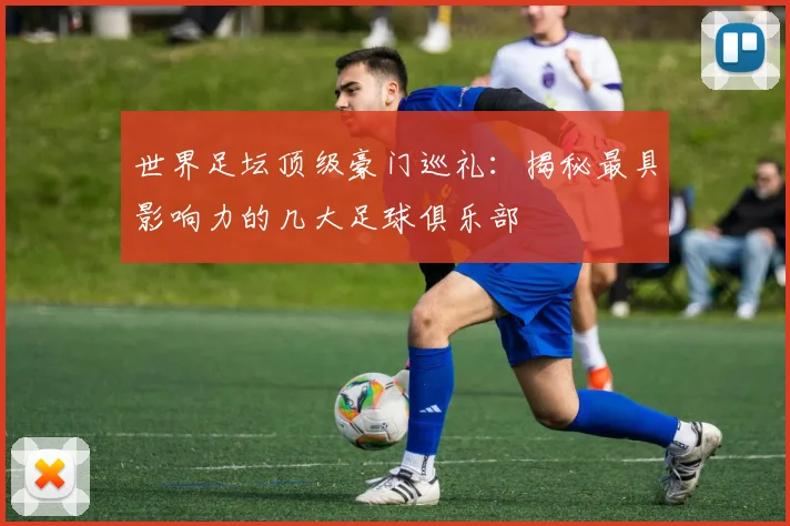 世界足坛顶级豪门巡礼：揭秘最具影响力的几大足球俱乐部