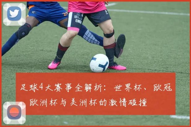 足球4大赛事全解析：世界杯、欧冠、欧洲杯与美洲杯的激情碰撞