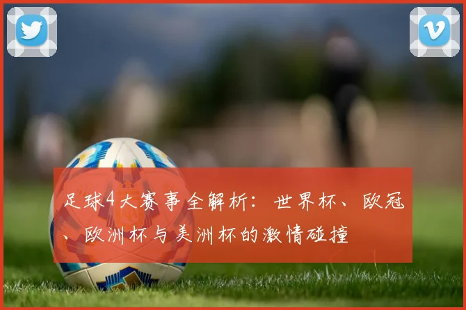 足球4大赛事全解析：世界杯、欧冠、欧洲杯与美洲杯的激情碰撞